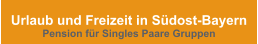 Urlaub und Freizeit in Südost-Bayern Pension für Singles Paare Gruppen