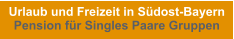 Urlaub und Freizeit in Südost-Bayern Pension für Singles Paare Gruppen